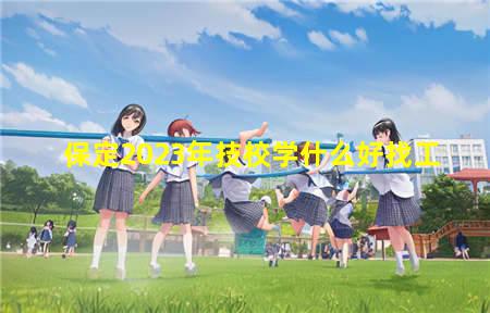 保定2023年技校学什么好找工作(保定技校都有什么技校)(图1) 保定2023年技校学什么好找工