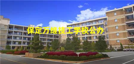 保定万维技工学校公办(保定万维技术学校)，保定中专学校