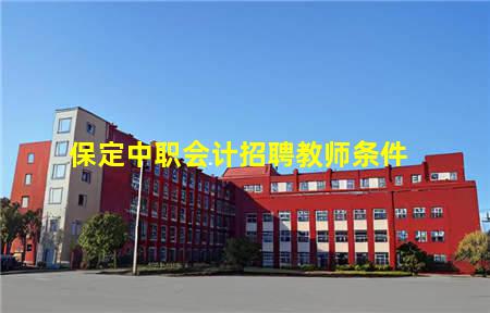 保定中职会计招聘教师条件(保定中职会计招聘教师条件要求)(图1) 保定中职会计招聘教师条件