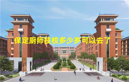 保定厨师技校多少岁可以去(保定厨师技校多少岁可以去了)(图3) 保定厨师技校多少岁可以去了