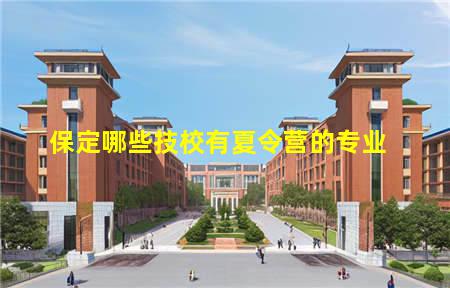 保定哪些技校有夏令营的(保定哪些技校有夏令营的专业)(图3) 保定哪些技校有夏令营的专业