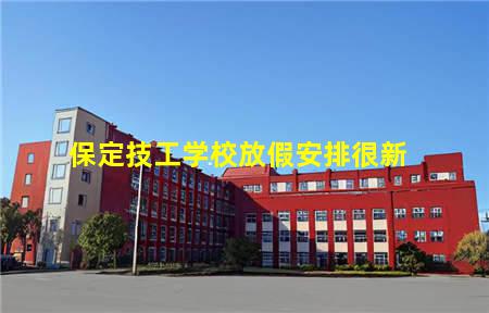 保定技工学校放假安排很新(保定技校什么时候放寒假)(图1) 保定技工学校放假安排很新