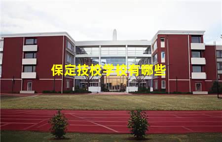 保定技校学校有哪些(保定技校学校有哪些专业)，保定中专学校