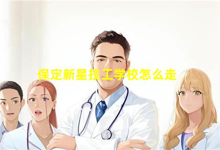 保定新星技工学校怎么走(保定新星技工学校怎么走公交车)，保定中专学校