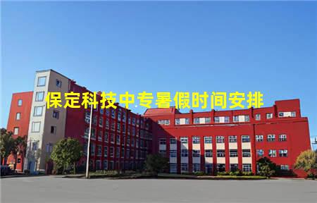 保定科技中专暑假时间安排(保定科技中专暑假时间安排最新)，保定中专学校