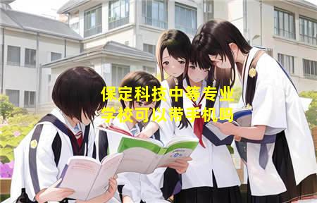 保定可以带手机的技校(保定科技中等专业学校可以带手机吗)(图3) 保定科技中等专业学校可以带手机吗