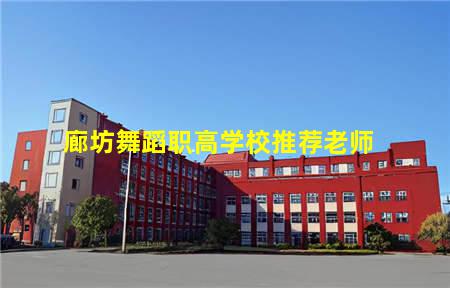 廊坊舞蹈职高学校推荐老师(廊坊舞蹈职高学校推荐老师有哪些)(图1) 廊坊舞蹈职高学校推荐老师