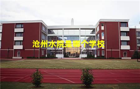 沧州水院是哪个学校(沧州水院是哪个学校的校区)(图1) 沧州水院是哪个学校