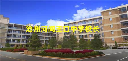 沧州河间王口中学校长(沧州河间王口中学校长电话)，保定中专学校