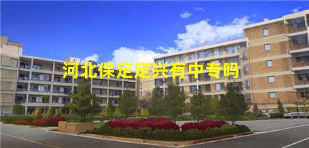河北保定定兴有中专吗(河北保定的中专)，保定中专学校