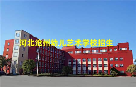 河北沧州幼儿艺术学校招生(河北沧州幼儿艺术学校招生简章)，保定中专学校