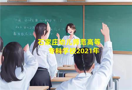 石家庄2023年幼师学校读几年(石家庄2023年幼师学校读几年的)(图3) 石家庄幼儿师范高等专科学校2021年