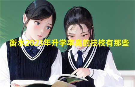 衡水2023年升学率高的技校有哪些(衡水2023年升学率高的技校有哪几所)(图3) 衡水2023年升学率高的技校有那些